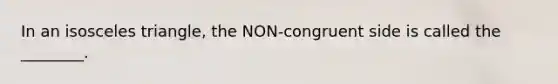 In an isosceles triangle, the NON-congruent side is called the ________.