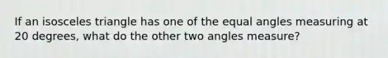 If an <a href='https://www.questionai.com/knowledge/k6D5AclxbL-isosceles-triangle' class='anchor-knowledge'>isosceles triangle</a> has one of the equal angles measuring at 20 degrees, what do the other two angles measure?