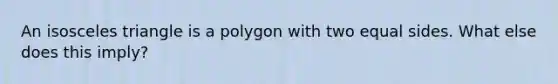 An isosceles triangle is a polygon with two equal sides. What else does this imply?