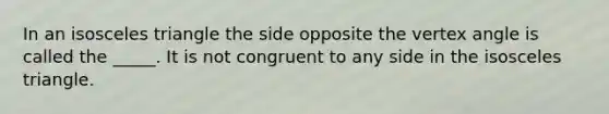 In an <a href='https://www.questionai.com/knowledge/k6D5AclxbL-isosceles-triangle' class='anchor-knowledge'>isosceles triangle</a> the side opposite the vertex angle is called the _____. It is not congruent to any side in the isosceles triangle.