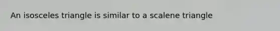 An isosceles triangle is similar to a <a href='https://www.questionai.com/knowledge/kuroLK3TOj-scalene-triangle' class='anchor-knowledge'>scalene triangle</a>