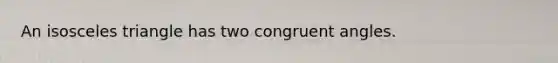 An isosceles triangle has two congruent angles.