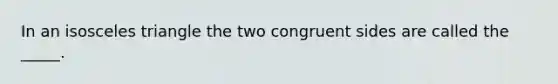 In an <a href='https://www.questionai.com/knowledge/k6D5AclxbL-isosceles-triangle' class='anchor-knowledge'>isosceles triangle</a> the two congruent sides are called the _____.