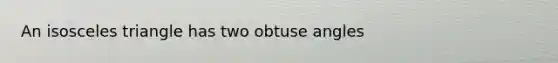 An isosceles triangle has two obtuse angles