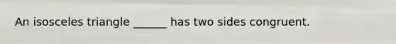 An isosceles triangle ______ has two sides congruent.