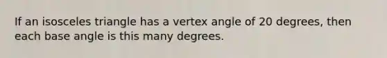 If an isosceles triangle has a vertex angle of 20 degrees, then each base angle is this many degrees.