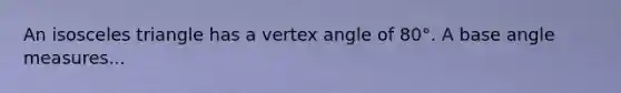 An isosceles triangle has a vertex angle of 80°. A base angle measures...