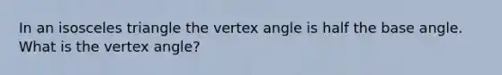 In an isosceles triangle the vertex angle is half the base angle. What is the vertex angle?