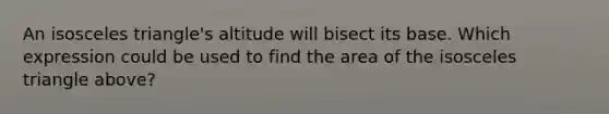 An isosceles triangle's altitude will bisect its base. Which expression could be used to find the area of the isosceles triangle above?