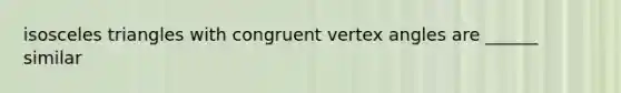 isosceles triangles with congruent vertex angles are ______ similar