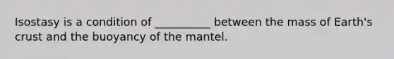 Isostasy is a condition of __________ between the mass of Earth's crust and the buoyancy of the mantel.