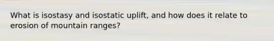 What is isostasy and isostatic uplift, and how does it relate to erosion of mountain ranges?