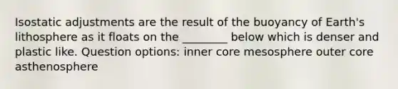 Isostatic adjustments are the result of the buoyancy of Earth's lithosphere as it floats on the ________ below which is denser and plastic like. Question options: inner core mesosphere outer core asthenosphere