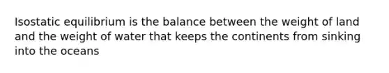 Isostatic equilibrium is the balance between the weight of land and the weight of water that keeps the continents from sinking into the oceans