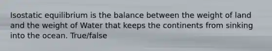 Isostatic equilibrium is the balance between the weight of land and the weight of Water that keeps the continents from sinking into the ocean. True/false