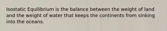 Isostatic Equilibrium is the balance between the weight of land and the weight of water that keeps the continents from sinking into the oceans.