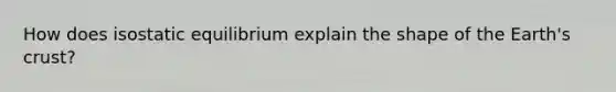 How does isostatic equilibrium explain the shape of the Earth's crust?