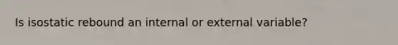 Is isostatic rebound an internal or external variable?