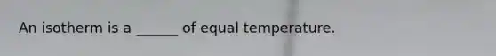 An isotherm is a ______ of equal temperature.