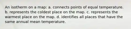 An isotherm on a map: a. connects points of equal temperature. b. represents the coldest place on the map. c. represents the warmest place on the map. d. identifies all places that have the same annual mean temperature.