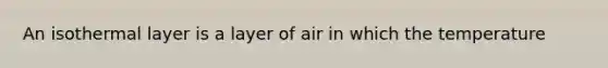 An isothermal layer is a layer of air in which the temperature