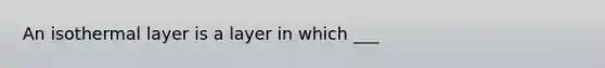 An isothermal layer is a layer in which ___