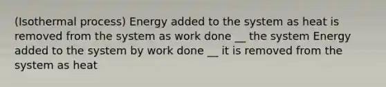 (Isothermal process) Energy added to the system as heat is removed from the system as work done __ the system Energy added to the system by work done __ it is removed from the system as heat