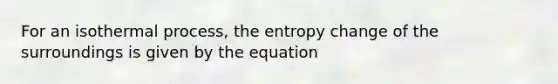 For an isothermal process, the entropy change of the surroundings is given by the equation