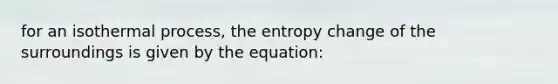 for an isothermal process, the entropy change of the surroundings is given by the equation: