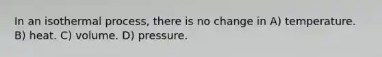 In an isothermal process, there is no change in A) temperature. B) heat. C) volume. D) pressure.