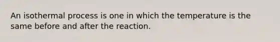 An isothermal process is one in which the temperature is the same before and after the reaction.