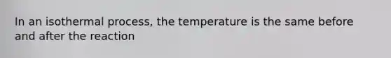 In an isothermal process, the temperature is the same before and after the reaction