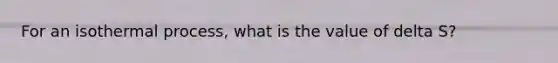 For an isothermal process, what is the value of delta S?