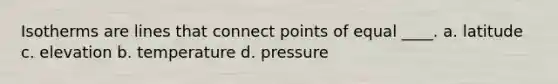 Isotherms are lines that connect points of equal ____. a. latitude c. elevation b. temperature d. pressure