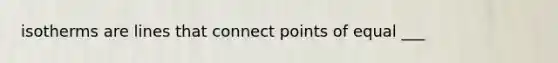 isotherms are lines that connect points of equal ___