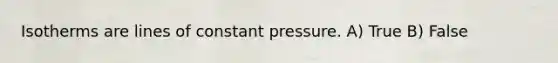 Isotherms are lines of constant pressure. A) True B) False