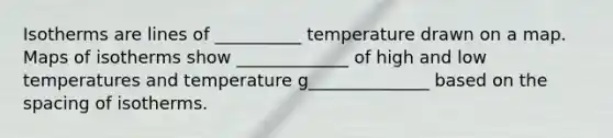 Isotherms are lines of __________ temperature drawn on a map. Maps of isotherms show _____________ of high and low temperatures and temperature g______________ based on the spacing of isotherms.