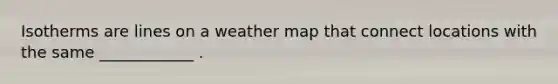 Isotherms are lines on a weather map that connect locations with the same ____________ .