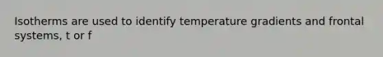 Isotherms are used to identify temperature gradients and frontal systems, t or f