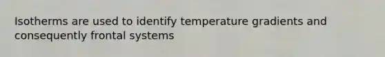 Isotherms are used to identify temperature gradients and consequently frontal systems