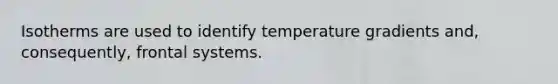 Isotherms are used to identify temperature gradients and, consequently, frontal systems.