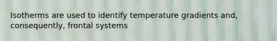 Isotherms are used to identify temperature gradients and, consequently, frontal systems