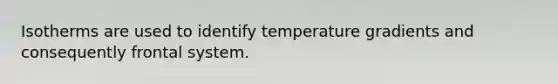 Isotherms are used to identify temperature gradients and consequently frontal system.