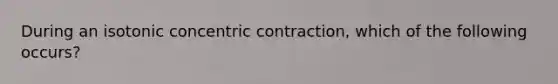 During an isotonic concentric contraction, which of the following occurs?