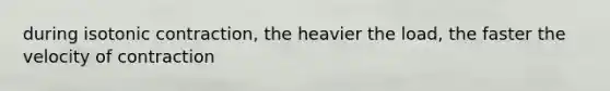 during isotonic contraction, the heavier the load, the faster the velocity of contraction