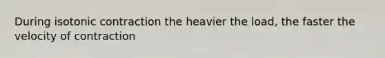 During isotonic contraction the heavier the load, the faster the velocity of contraction