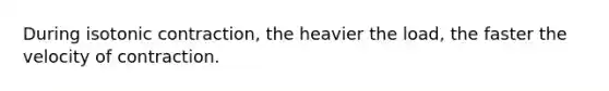 During isotonic contraction, the heavier the load, the faster the velocity of contraction.