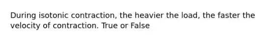 During isotonic contraction, the heavier the load, the faster the velocity of contraction. True or False