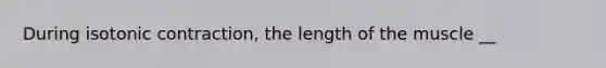 During isotonic contraction, the length of the muscle __