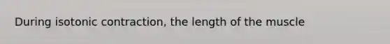 During isotonic contraction, the length of the muscle